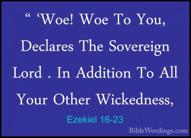 Ezekiel 16-23 - " 'Woe! Woe To You, Declares The Sovereign Lord ." 'Woe! Woe To You, Declares The Sovereign Lord . In Addition To All Your Other Wickedness, 