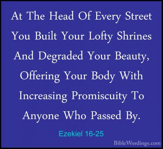 Ezekiel 16-25 - At The Head Of Every Street You Built Your LoftyAt The Head Of Every Street You Built Your Lofty Shrines And Degraded Your Beauty, Offering Your Body With Increasing Promiscuity To Anyone Who Passed By. 