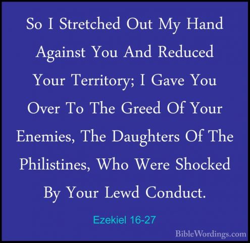Ezekiel 16-27 - So I Stretched Out My Hand Against You And ReduceSo I Stretched Out My Hand Against You And Reduced Your Territory; I Gave You Over To The Greed Of Your Enemies, The Daughters Of The Philistines, Who Were Shocked By Your Lewd Conduct. 