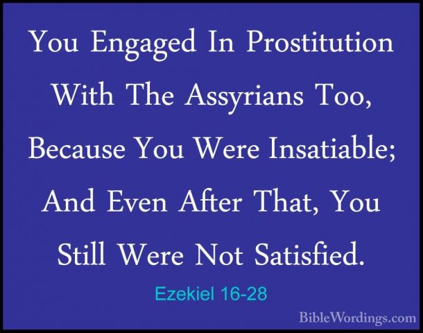 Ezekiel 16-28 - You Engaged In Prostitution With The Assyrians ToYou Engaged In Prostitution With The Assyrians Too, Because You Were Insatiable; And Even After That, You Still Were Not Satisfied. 