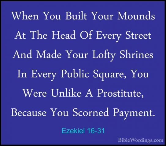 Ezekiel 16-31 - When You Built Your Mounds At The Head Of Every SWhen You Built Your Mounds At The Head Of Every Street And Made Your Lofty Shrines In Every Public Square, You Were Unlike A Prostitute, Because You Scorned Payment. 