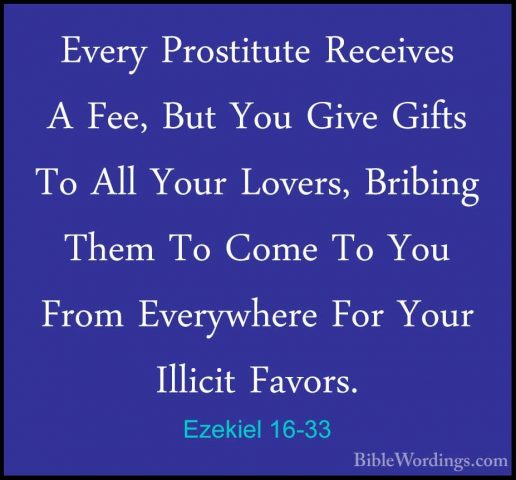 Ezekiel 16-33 - Every Prostitute Receives A Fee, But You Give GifEvery Prostitute Receives A Fee, But You Give Gifts To All Your Lovers, Bribing Them To Come To You From Everywhere For Your Illicit Favors. 