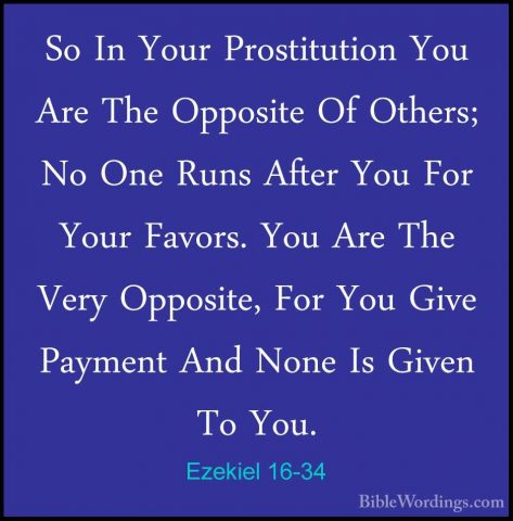Ezekiel 16-34 - So In Your Prostitution You Are The Opposite Of OSo In Your Prostitution You Are The Opposite Of Others; No One Runs After You For Your Favors. You Are The Very Opposite, For You Give Payment And None Is Given To You. 