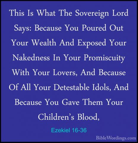 Ezekiel 16-36 - This Is What The Sovereign Lord Says: Because YouThis Is What The Sovereign Lord Says: Because You Poured Out Your Wealth And Exposed Your Nakedness In Your Promiscuity With Your Lovers, And Because Of All Your Detestable Idols, And Because You Gave Them Your Children's Blood, 