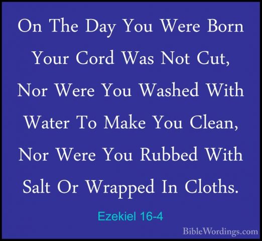 Ezekiel 16-4 - On The Day You Were Born Your Cord Was Not Cut, NoOn The Day You Were Born Your Cord Was Not Cut, Nor Were You Washed With Water To Make You Clean, Nor Were You Rubbed With Salt Or Wrapped In Cloths. 
