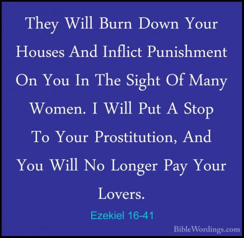 Ezekiel 16-41 - They Will Burn Down Your Houses And Inflict PunisThey Will Burn Down Your Houses And Inflict Punishment On You In The Sight Of Many Women. I Will Put A Stop To Your Prostitution, And You Will No Longer Pay Your Lovers. 