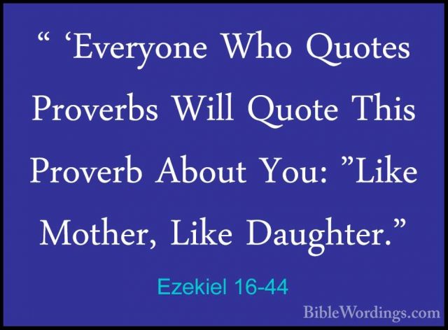 Ezekiel 16-44 - " 'Everyone Who Quotes Proverbs Will Quote This P" 'Everyone Who Quotes Proverbs Will Quote This Proverb About You: "Like Mother, Like Daughter." 