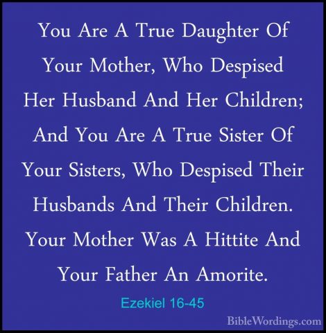 Ezekiel 16-45 - You Are A True Daughter Of Your Mother, Who DespiYou Are A True Daughter Of Your Mother, Who Despised Her Husband And Her Children; And You Are A True Sister Of Your Sisters, Who Despised Their Husbands And Their Children. Your Mother Was A Hittite And Your Father An Amorite. 
