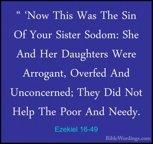 Ezekiel 16-49 - " 'Now This Was The Sin Of Your Sister Sodom: She" 'Now This Was The Sin Of Your Sister Sodom: She And Her Daughters Were Arrogant, Overfed And Unconcerned; They Did Not Help The Poor And Needy. 