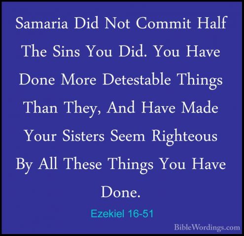 Ezekiel 16-51 - Samaria Did Not Commit Half The Sins You Did. YouSamaria Did Not Commit Half The Sins You Did. You Have Done More Detestable Things Than They, And Have Made Your Sisters Seem Righteous By All These Things You Have Done. 