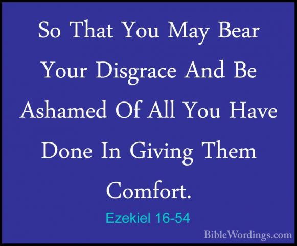Ezekiel 16-54 - So That You May Bear Your Disgrace And Be AshamedSo That You May Bear Your Disgrace And Be Ashamed Of All You Have Done In Giving Them Comfort. 