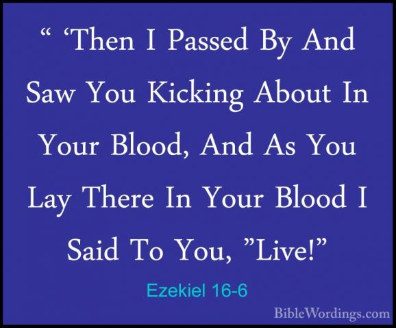 Ezekiel 16-6 - " 'Then I Passed By And Saw You Kicking About In Y" 'Then I Passed By And Saw You Kicking About In Your Blood, And As You Lay There In Your Blood I Said To You, "Live!" 
