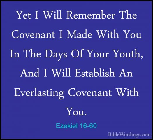 Ezekiel 16-60 - Yet I Will Remember The Covenant I Made With YouYet I Will Remember The Covenant I Made With You In The Days Of Your Youth, And I Will Establish An Everlasting Covenant With You. 
