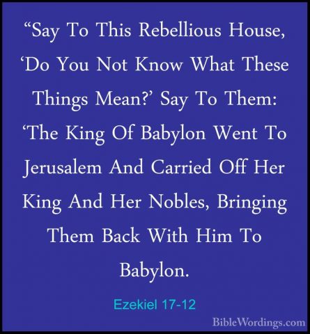 Ezekiel 17-12 - "Say To This Rebellious House, 'Do You Not Know W"Say To This Rebellious House, 'Do You Not Know What These Things Mean?' Say To Them: 'The King Of Babylon Went To Jerusalem And Carried Off Her King And Her Nobles, Bringing Them Back With Him To Babylon. 