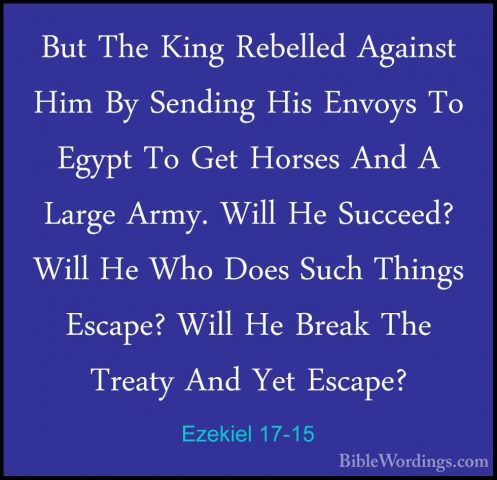 Ezekiel 17-15 - But The King Rebelled Against Him By Sending HisBut The King Rebelled Against Him By Sending His Envoys To Egypt To Get Horses And A Large Army. Will He Succeed? Will He Who Does Such Things Escape? Will He Break The Treaty And Yet Escape? 