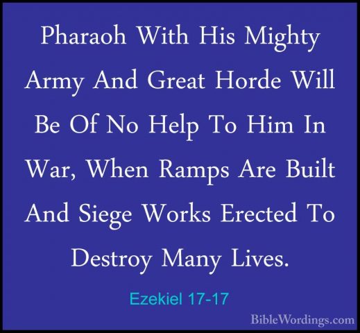 Ezekiel 17-17 - Pharaoh With His Mighty Army And Great Horde WillPharaoh With His Mighty Army And Great Horde Will Be Of No Help To Him In War, When Ramps Are Built And Siege Works Erected To Destroy Many Lives. 