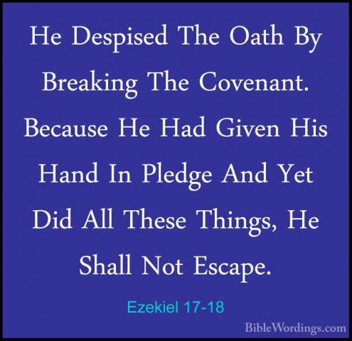 Ezekiel 17-18 - He Despised The Oath By Breaking The Covenant. BeHe Despised The Oath By Breaking The Covenant. Because He Had Given His Hand In Pledge And Yet Did All These Things, He Shall Not Escape. 