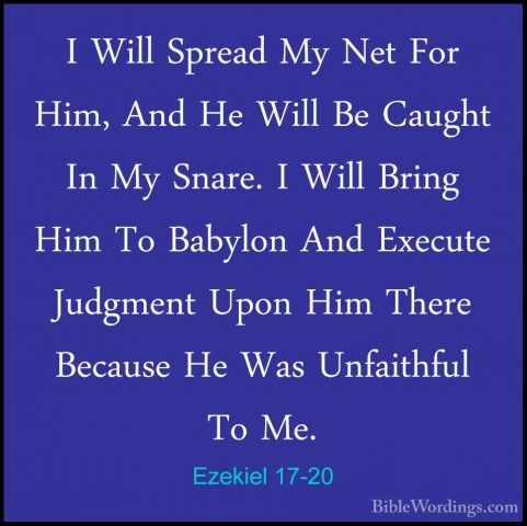 Ezekiel 17-20 - I Will Spread My Net For Him, And He Will Be CaugI Will Spread My Net For Him, And He Will Be Caught In My Snare. I Will Bring Him To Babylon And Execute Judgment Upon Him There Because He Was Unfaithful To Me. 