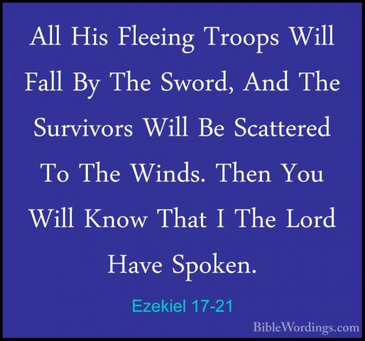 Ezekiel 17-21 - All His Fleeing Troops Will Fall By The Sword, AnAll His Fleeing Troops Will Fall By The Sword, And The Survivors Will Be Scattered To The Winds. Then You Will Know That I The Lord Have Spoken. 