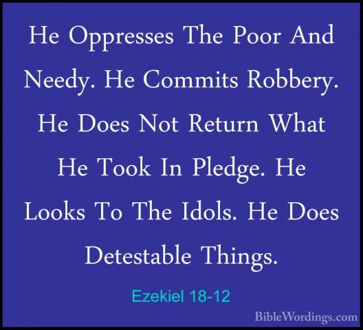 Ezekiel 18-12 - He Oppresses The Poor And Needy. He Commits RobbeHe Oppresses The Poor And Needy. He Commits Robbery. He Does Not Return What He Took In Pledge. He Looks To The Idols. He Does Detestable Things. 