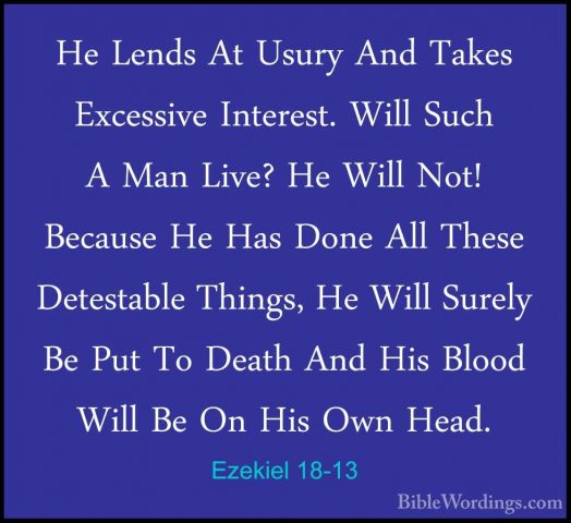 Ezekiel 18-13 - He Lends At Usury And Takes Excessive Interest. WHe Lends At Usury And Takes Excessive Interest. Will Such A Man Live? He Will Not! Because He Has Done All These Detestable Things, He Will Surely Be Put To Death And His Blood Will Be On His Own Head. 
