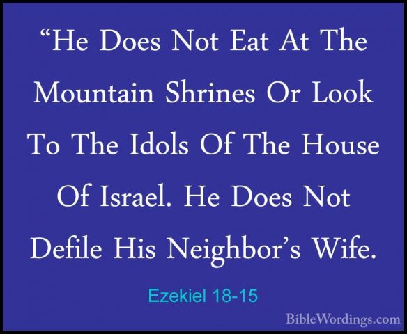 Ezekiel 18-15 - "He Does Not Eat At The Mountain Shrines Or Look"He Does Not Eat At The Mountain Shrines Or Look To The Idols Of The House Of Israel. He Does Not Defile His Neighbor's Wife. 
