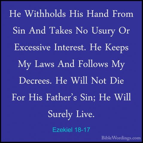 Ezekiel 18-17 - He Withholds His Hand From Sin And Takes No UsuryHe Withholds His Hand From Sin And Takes No Usury Or Excessive Interest. He Keeps My Laws And Follows My Decrees. He Will Not Die For His Father's Sin; He Will Surely Live. 