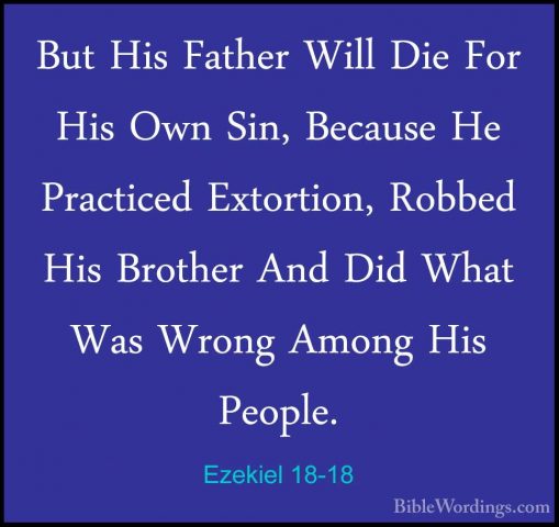 Ezekiel 18-18 - But His Father Will Die For His Own Sin, BecauseBut His Father Will Die For His Own Sin, Because He Practiced Extortion, Robbed His Brother And Did What Was Wrong Among His People. 
