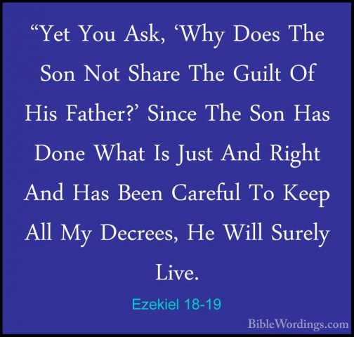 Ezekiel 18-19 - "Yet You Ask, 'Why Does The Son Not Share The Gui"Yet You Ask, 'Why Does The Son Not Share The Guilt Of His Father?' Since The Son Has Done What Is Just And Right And Has Been Careful To Keep All My Decrees, He Will Surely Live. 