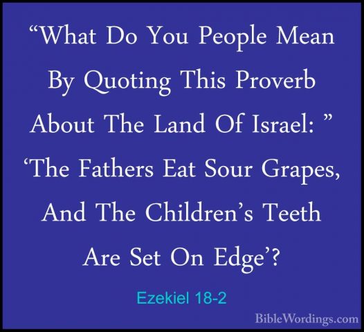 Ezekiel 18-2 - "What Do You People Mean By Quoting This Proverb A"What Do You People Mean By Quoting This Proverb About The Land Of Israel: " 'The Fathers Eat Sour Grapes, And The Children's Teeth Are Set On Edge'? 