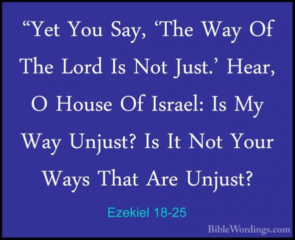 Ezekiel 18-25 - "Yet You Say, 'The Way Of The Lord Is Not Just.'"Yet You Say, 'The Way Of The Lord Is Not Just.' Hear, O House Of Israel: Is My Way Unjust? Is It Not Your Ways That Are Unjust? 