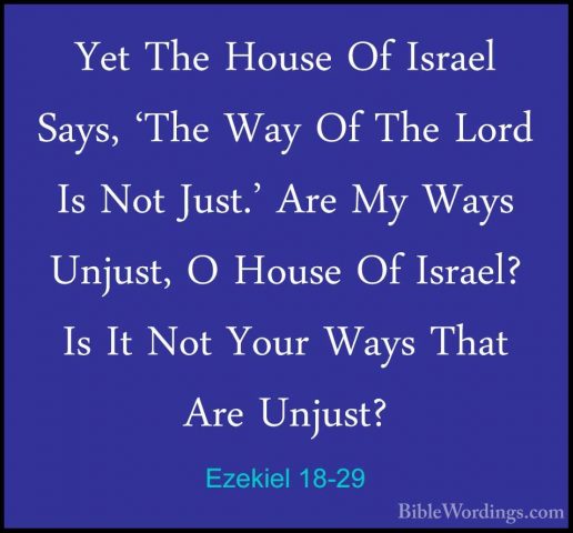 Ezekiel 18-29 - Yet The House Of Israel Says, 'The Way Of The LorYet The House Of Israel Says, 'The Way Of The Lord Is Not Just.' Are My Ways Unjust, O House Of Israel? Is It Not Your Ways That Are Unjust? 