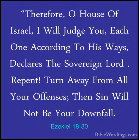 Ezekiel 18-30 - "Therefore, O House Of Israel, I Will Judge You,"Therefore, O House Of Israel, I Will Judge You, Each One According To His Ways, Declares The Sovereign Lord . Repent! Turn Away From All Your Offenses; Then Sin Will Not Be Your Downfall. 