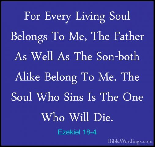 Ezekiel 18-4 - For Every Living Soul Belongs To Me, The Father AsFor Every Living Soul Belongs To Me, The Father As Well As The Son-both Alike Belong To Me. The Soul Who Sins Is The One Who Will Die. 