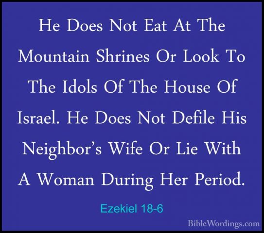 Ezekiel 18-6 - He Does Not Eat At The Mountain Shrines Or Look ToHe Does Not Eat At The Mountain Shrines Or Look To The Idols Of The House Of Israel. He Does Not Defile His Neighbor's Wife Or Lie With A Woman During Her Period. 