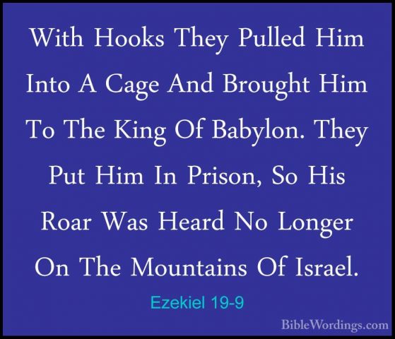 Ezekiel 19-9 - With Hooks They Pulled Him Into A Cage And BroughtWith Hooks They Pulled Him Into A Cage And Brought Him To The King Of Babylon. They Put Him In Prison, So His Roar Was Heard No Longer On The Mountains Of Israel. 