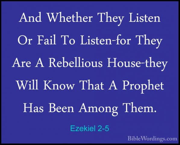 Ezekiel 2-5 - And Whether They Listen Or Fail To Listen-for TheyAnd Whether They Listen Or Fail To Listen-for They Are A Rebellious House-they Will Know That A Prophet Has Been Among Them. 