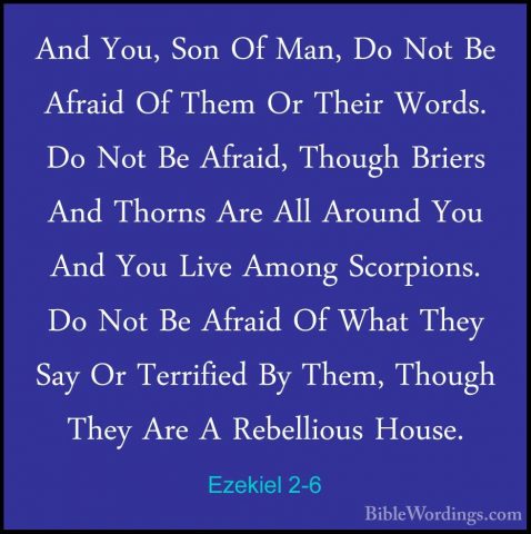 Ezekiel 2-6 - And You, Son Of Man, Do Not Be Afraid Of Them Or ThAnd You, Son Of Man, Do Not Be Afraid Of Them Or Their Words. Do Not Be Afraid, Though Briers And Thorns Are All Around You And You Live Among Scorpions. Do Not Be Afraid Of What They Say Or Terrified By Them, Though They Are A Rebellious House. 