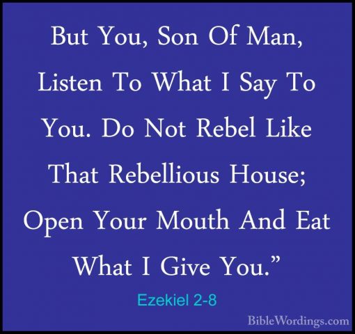 Ezekiel 2-8 - But You, Son Of Man, Listen To What I Say To You. DBut You, Son Of Man, Listen To What I Say To You. Do Not Rebel Like That Rebellious House; Open Your Mouth And Eat What I Give You." 