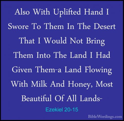 Ezekiel 20-15 - Also With Uplifted Hand I Swore To Them In The DeAlso With Uplifted Hand I Swore To Them In The Desert That I Would Not Bring Them Into The Land I Had Given Them-a Land Flowing With Milk And Honey, Most Beautiful Of All Lands- 