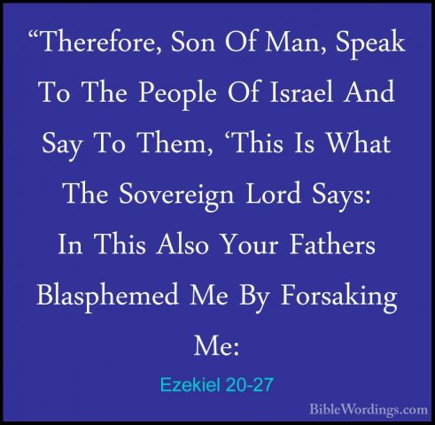 Ezekiel 20-27 - "Therefore, Son Of Man, Speak To The People Of Is"Therefore, Son Of Man, Speak To The People Of Israel And Say To Them, 'This Is What The Sovereign Lord Says: In This Also Your Fathers Blasphemed Me By Forsaking Me: 