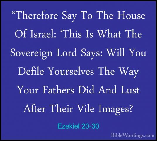 Ezekiel 20-30 - "Therefore Say To The House Of Israel: 'This Is W"Therefore Say To The House Of Israel: 'This Is What The Sovereign Lord Says: Will You Defile Yourselves The Way Your Fathers Did And Lust After Their Vile Images? 