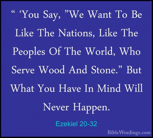 Ezekiel 20-32 - " 'You Say, "We Want To Be Like The Nations, Like" 'You Say, "We Want To Be Like The Nations, Like The Peoples Of The World, Who Serve Wood And Stone." But What You Have In Mind Will Never Happen. 