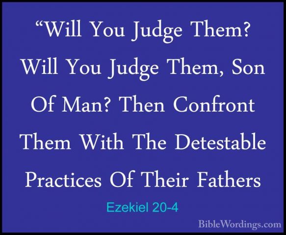 Ezekiel 20-4 - "Will You Judge Them? Will You Judge Them, Son Of"Will You Judge Them? Will You Judge Them, Son Of Man? Then Confront Them With The Detestable Practices Of Their Fathers 