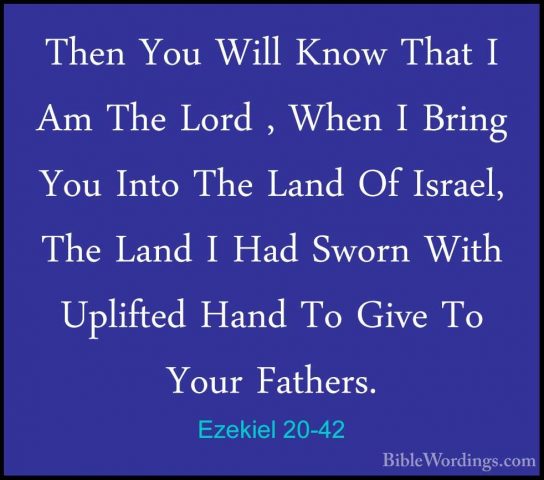 Ezekiel 20-42 - Then You Will Know That I Am The Lord , When I BrThen You Will Know That I Am The Lord , When I Bring You Into The Land Of Israel, The Land I Had Sworn With Uplifted Hand To Give To Your Fathers. 