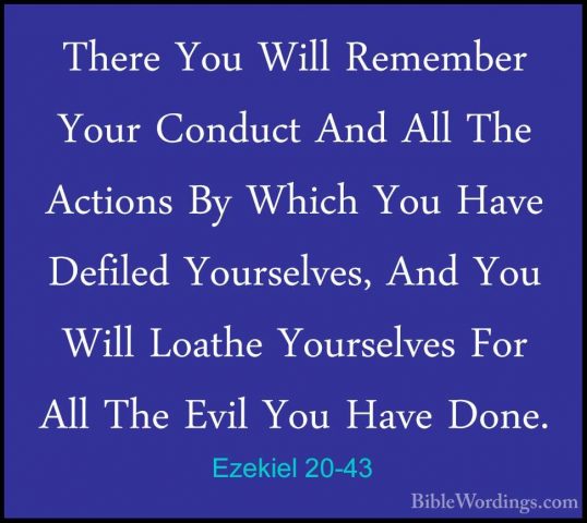 Ezekiel 20-43 - There You Will Remember Your Conduct And All TheThere You Will Remember Your Conduct And All The Actions By Which You Have Defiled Yourselves, And You Will Loathe Yourselves For All The Evil You Have Done. 