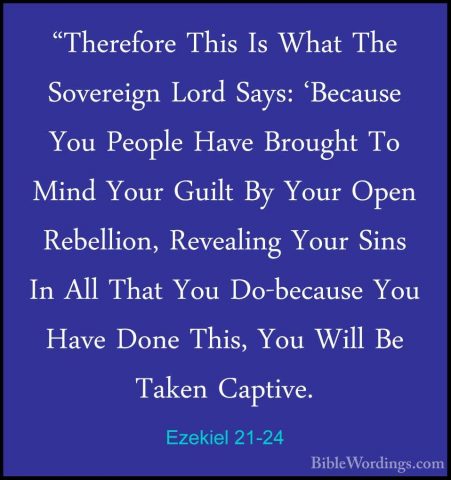 Ezekiel 21-24 - "Therefore This Is What The Sovereign Lord Says:"Therefore This Is What The Sovereign Lord Says: 'Because You People Have Brought To Mind Your Guilt By Your Open Rebellion, Revealing Your Sins In All That You Do-because You Have Done This, You Will Be Taken Captive. 