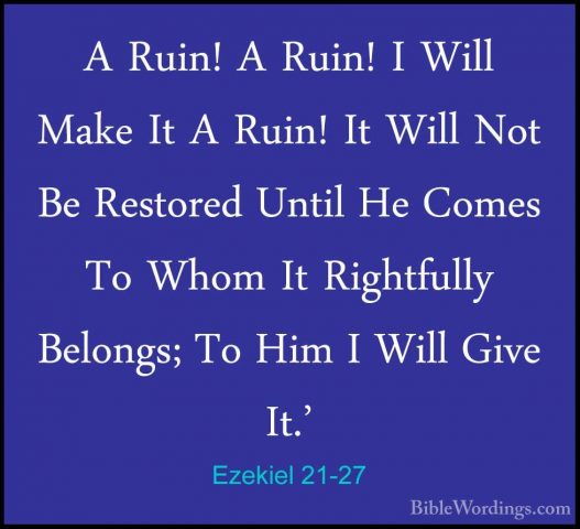 Ezekiel 21-27 - A Ruin! A Ruin! I Will Make It A Ruin! It Will NoA Ruin! A Ruin! I Will Make It A Ruin! It Will Not Be Restored Until He Comes To Whom It Rightfully Belongs; To Him I Will Give It.' 