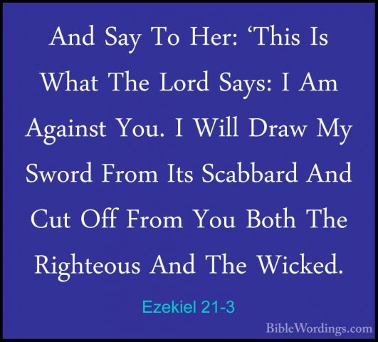Ezekiel 21-3 - And Say To Her: 'This Is What The Lord Says: I AmAnd Say To Her: 'This Is What The Lord Says: I Am Against You. I Will Draw My Sword From Its Scabbard And Cut Off From You Both The Righteous And The Wicked. 