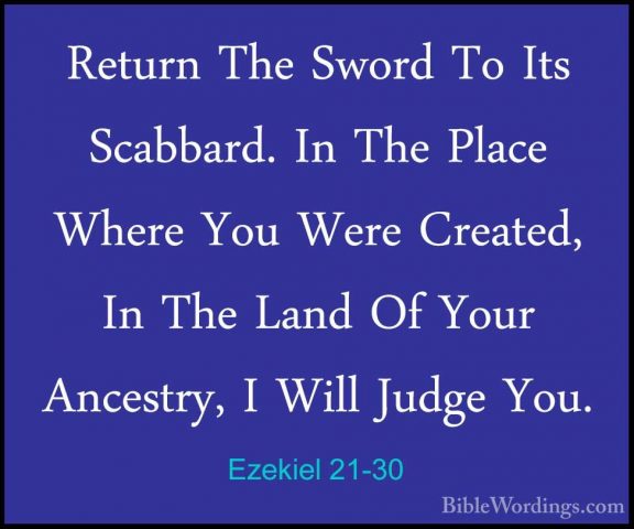 Ezekiel 21-30 - Return The Sword To Its Scabbard. In The Place WhReturn The Sword To Its Scabbard. In The Place Where You Were Created, In The Land Of Your Ancestry, I Will Judge You. 
